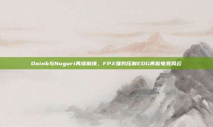 Doinb与Nuguri再续前缘，FPX强势压制EDG再掀电竞风云