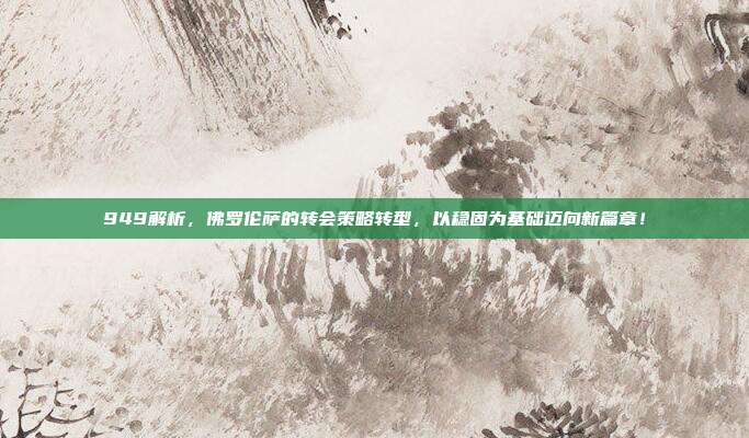 949解析，佛罗伦萨的转会策略转型，以稳固为基础迈向新篇章！