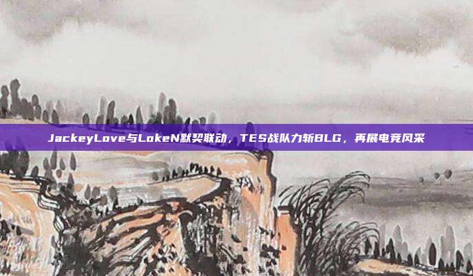 JackeyLove与LokeN默契联动，TES战队力斩BLG，再展电竞风采