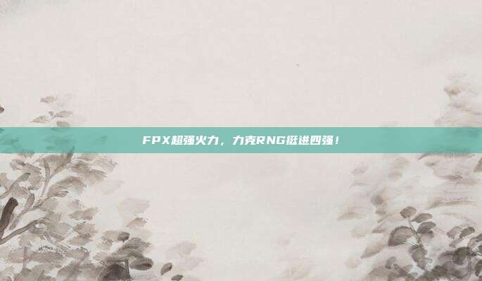 FPX超强火力，力克RNG挺进四强！