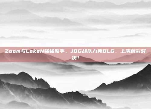 Zoom与LokeN强强联手，JDG战队力克BLG，上演精彩对决！