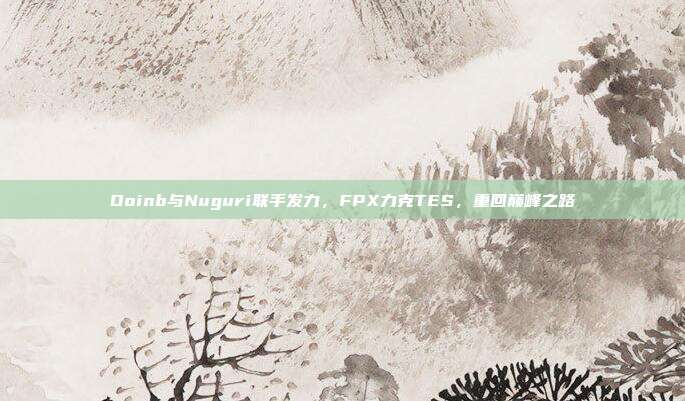 Doinb与Nuguri联手发力，FPX力克TES，重回巅峰之路