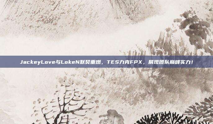 JackeyLove与LokeN默契重燃，TES力克FPX，展现团队巅峰实力！