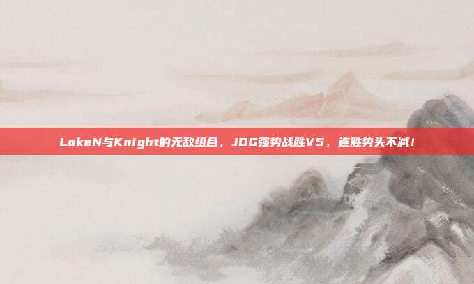 LokeN与Knight的无敌组合，JDG强势战胜V5，连胜势头不减！