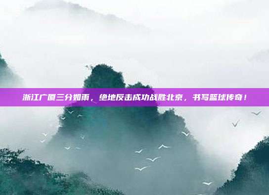 浙江广厦三分如雨，绝地反击成功战胜北京，书写篮球传奇！