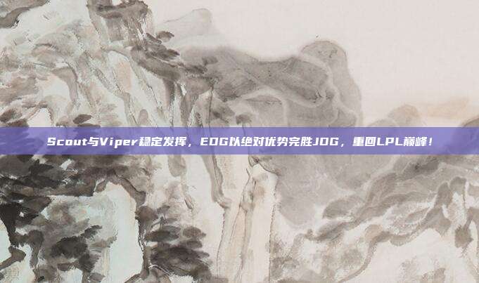 Scout与Viper稳定发挥，EDG以绝对优势完胜JDG，重回LPL巅峰！