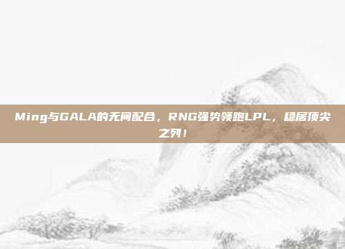 Ming与GALA的无间配合，RNG强势领跑LPL，稳居顶尖之列！