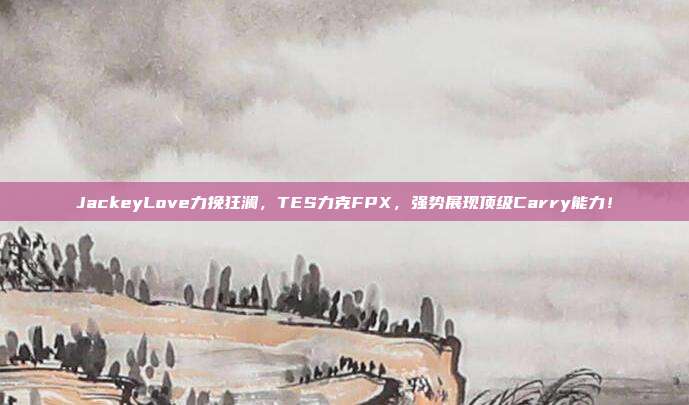 JackeyLove力挽狂澜，TES力克FPX，强势展现顶级Carry能力！