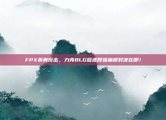 FPX英勇反击，力克BLG挺进四强巅峰对决在即！