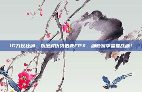 IG力挽狂澜，以绝对优势击败FPX，刷新赛季最佳战绩！