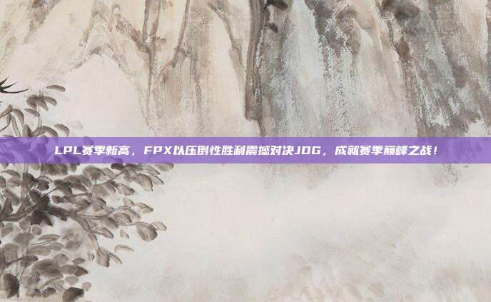 LPL赛季新高，FPX以压倒性胜利震撼对决JDG，成就赛季巅峰之战！