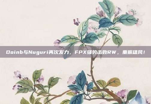 Doinb与Nuguri再次发力，FPX强势击败RW，重振雄风！