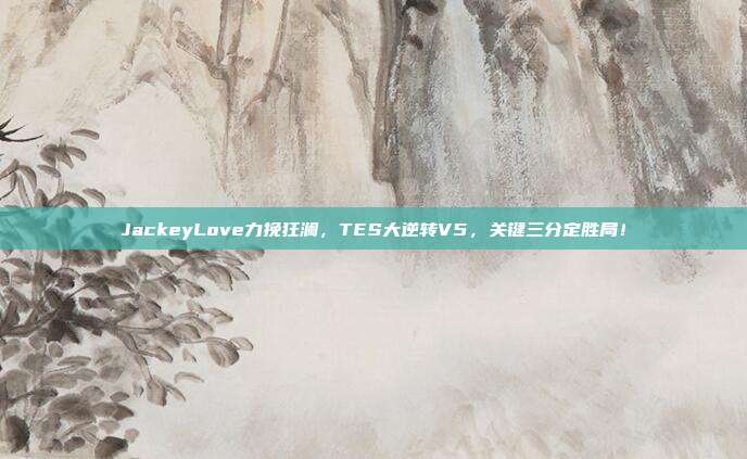 JackeyLove力挽狂澜，TES大逆转V5，关键三分定胜局！