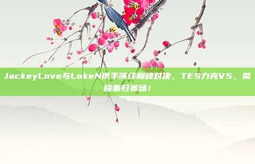 JackeyLove与LokeN携手演绎巅峰对决，TES力克V5，荣耀重归赛场！