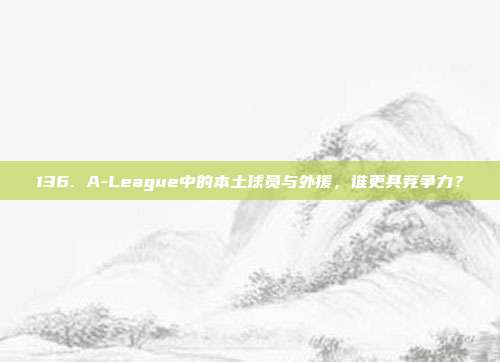 136. A-League中的本土球员与外援，谁更具竞争力？