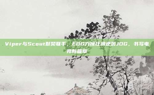 Viper与Scout默契联手，EDG力挽狂澜逆袭JDG，书写电竞新篇章