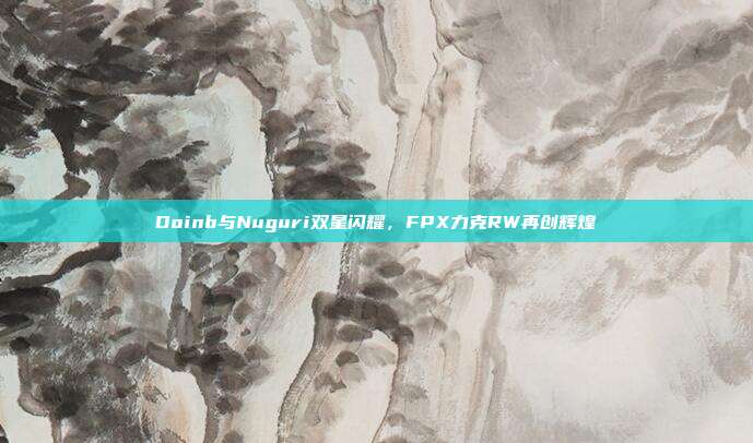 Doinb与Nuguri双星闪耀，FPX力克RW再创辉煌