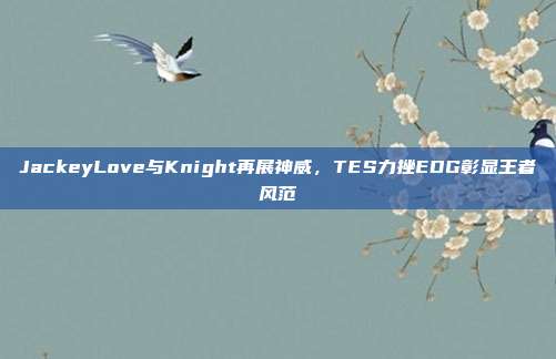 JackeyLove与Knight再展神威，TES力挫EDG彰显王者风范