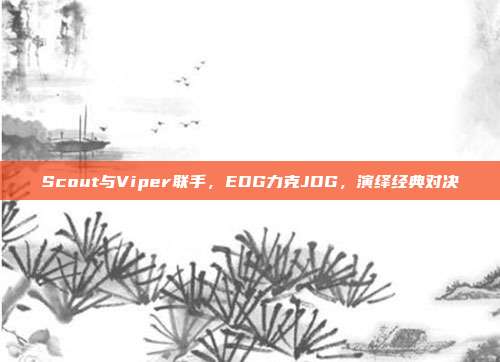 Scout与Viper联手，EDG力克JDG，演绎经典对决