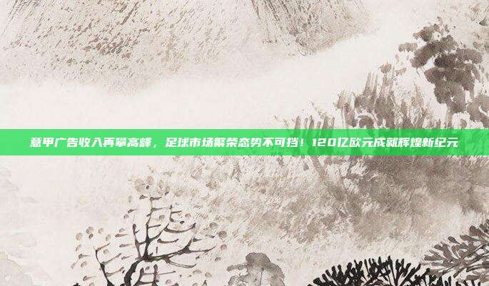 意甲广告收入再攀高峰，足球市场繁荣态势不可挡！120亿欧元成就辉煌新纪元