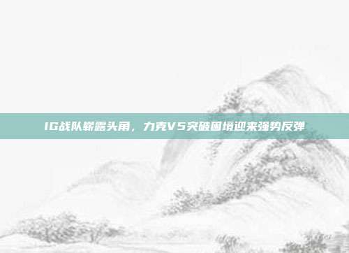 IG战队崭露头角，力克V5突破困境迎来强势反弹