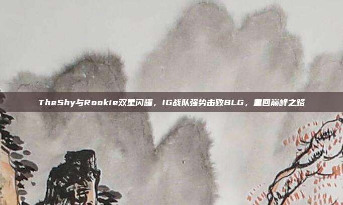 TheShy与Rookie双星闪耀，IG战队强势击败BLG，重回巅峰之路