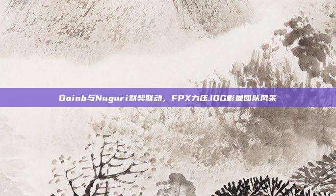 Doinb与Nuguri默契联动，FPX力压JDG彰显团队风采