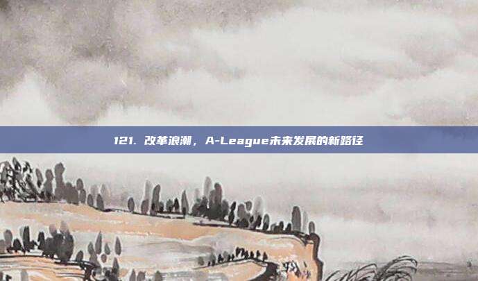 121. 改革浪潮，A-League未来发展的新路径