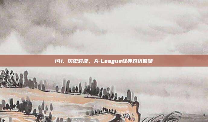 141. 历史对决，A-League经典对抗回顾