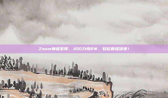 Zoom神级发挥，JDG力克RW，轻松晋级决赛！