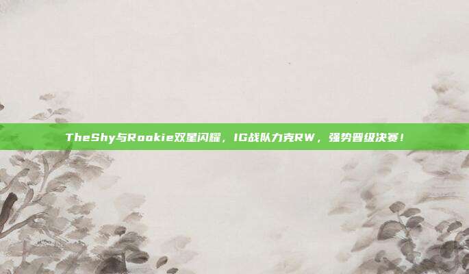 TheShy与Rookie双星闪耀，IG战队力克RW，强势晋级决赛！