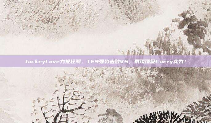 JackeyLove力挽狂澜，TES强势击败V5，展现顶级Carry实力！