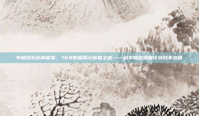 中超球队伤病频发，769数据揭示恢复之道——科学制定康复计划刻不容缓