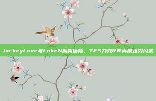 JackeyLove与LokeN默契搭档，TES力克RW再展强势风采