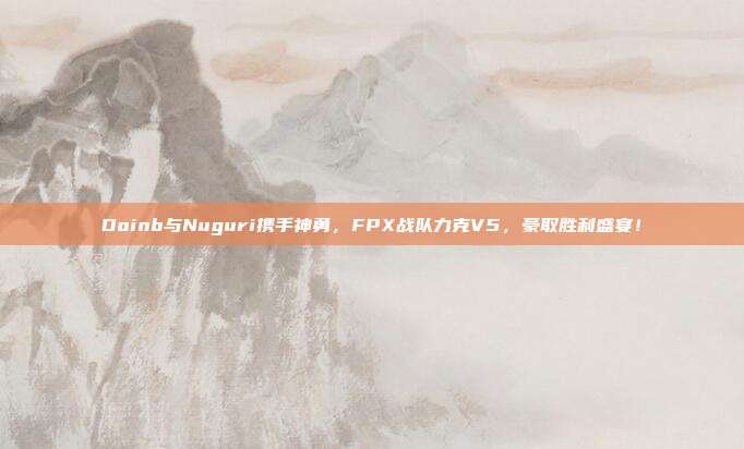 Doinb与Nuguri携手神勇，FPX战队力克V5，豪取胜利盛宴！