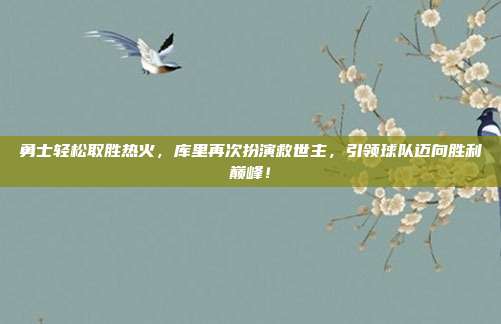 勇士轻松取胜热火，库里再次扮演救世主，引领球队迈向胜利巅峰！