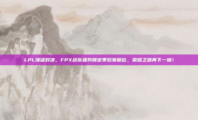 LPL顶级对决，FPX战队强势锁定季后赛席位，荣耀之路再下一城！