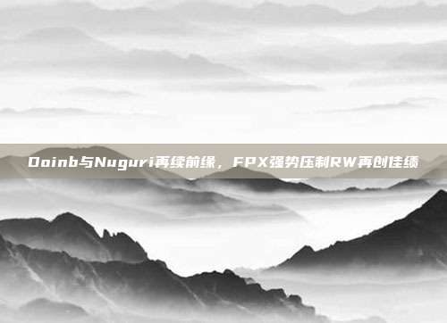 Doinb与Nuguri再续前缘，FPX强势压制RW再创佳绩