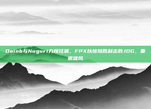 Doinb与Nuguri力挽狂澜，FPX以惊险胜利击败JDG，重振雄风