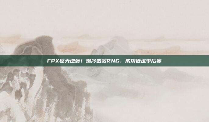 FPX惊天逆袭！爆冷击败RNG，成功挺进季后赛