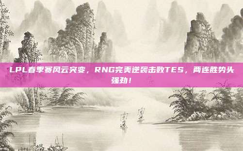 LPL春季赛风云突变，RNG完美逆袭击败TES，两连胜势头强劲！