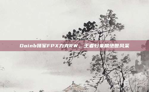 Doinb领军FPX力克RW，王者归来展绝世风采