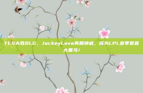 TES大胜BLG，JackeyLove再展神威，成为LPL春季赛最大黑马！