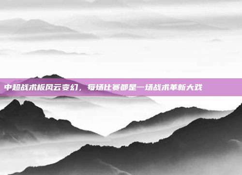 中超战术板风云变幻，每场比赛都是一场战术革新大戏 📈📝