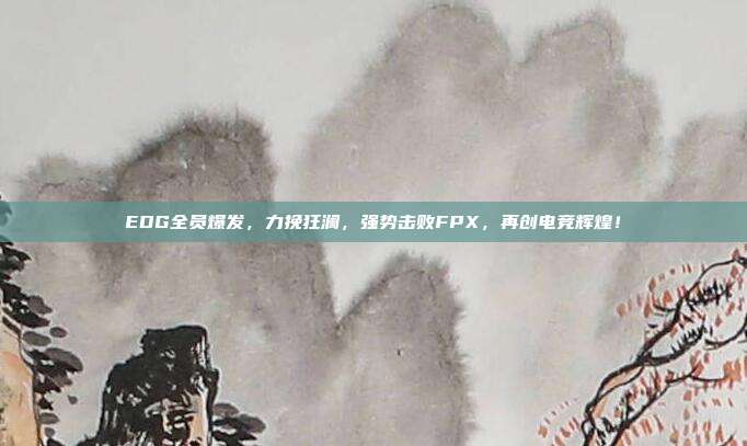 EDG全员爆发，力挽狂澜，强势击败FPX，再创电竞辉煌！