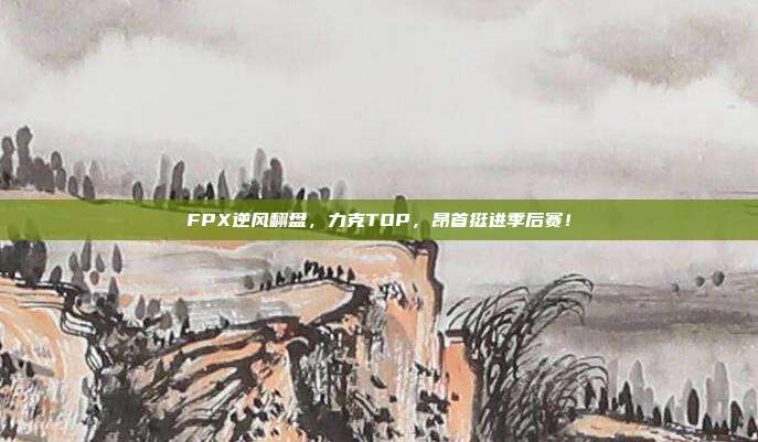 FPX逆风翻盘，力克TOP，昂首挺进季后赛！