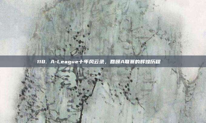 118. A-League十年风云录，回顾A联赛的辉煌历程📖