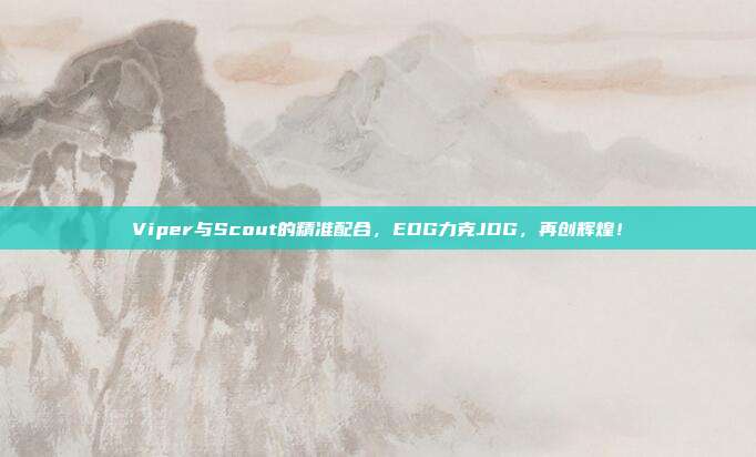 Viper与Scout的精准配合，EDG力克JDG，再创辉煌！