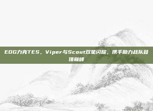 EDG力克TES，Viper与Scout双星闪耀，携手助力战队登顶巅峰