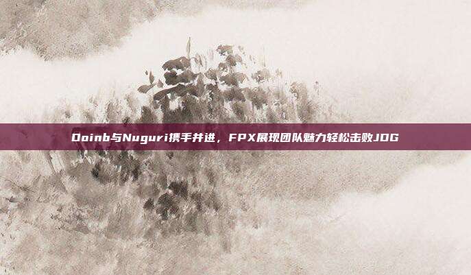 Doinb与Nuguri携手并进，FPX展现团队魅力轻松击败JDG